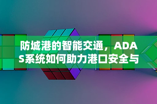 防城港的智能交通，ADAS系统如何助力港口安全与效率？