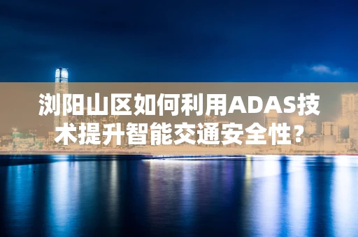 浏阳山区如何利用ADAS技术提升智能交通安全性？