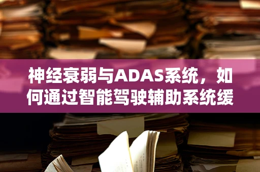 神经衰弱与ADAS系统，如何通过智能驾驶辅助系统缓解驾驶压力？