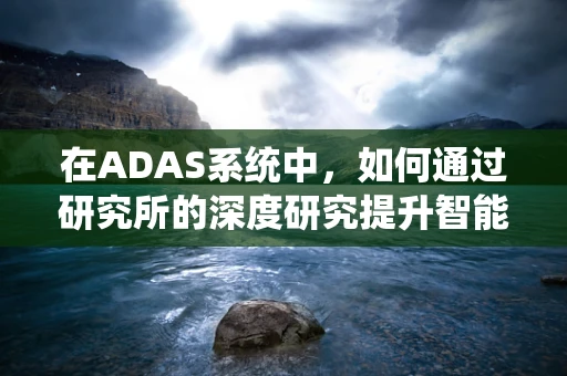 在ADAS系统中，如何通过研究所的深度研究提升智能驾驶的可靠性？