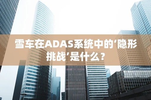 雪车在ADAS系统中的‘隐形挑战’是什么？