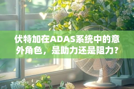 伏特加在ADAS系统中的意外角色，是助力还是阻力？