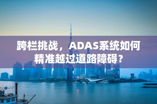 跨栏挑战，ADAS系统如何精准越过道路障碍？