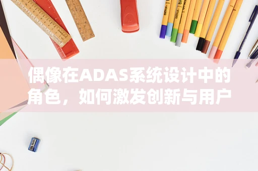 偶像在ADAS系统设计中的角色，如何激发创新与用户共鸣？