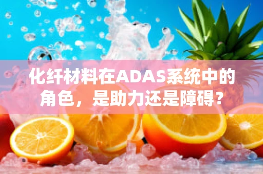 化纤材料在ADAS系统中的角色，是助力还是障碍？