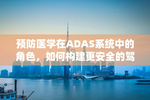 预防医学在ADAS系统中的角色，如何构建更安全的驾驶未来？