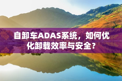 自卸车ADAS系统，如何优化卸载效率与安全？