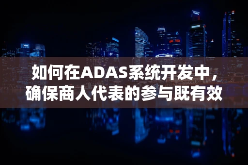 如何在ADAS系统开发中，确保商人代表的参与既有效又合规？