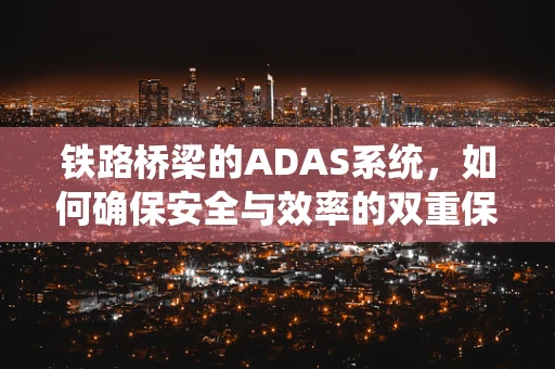 铁路桥梁的ADAS系统，如何确保安全与效率的双重保障？