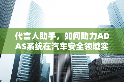 代言人助手，如何助力ADAS系统在汽车安全领域实现精准营销？