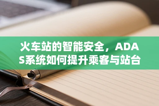 火车站的智能安全，ADAS系统如何提升乘客与站台安全？