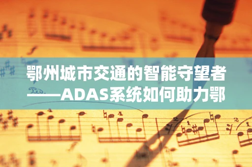 鄂州城市交通的智能守望者——ADAS系统如何助力鄂州智慧出行？