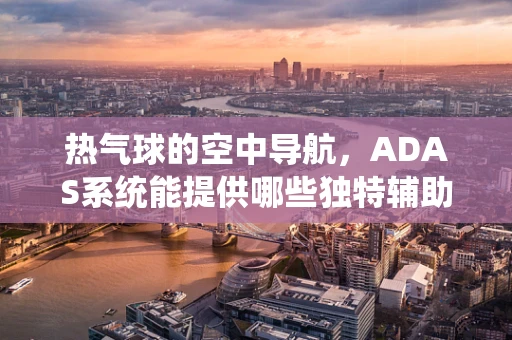 热气球的空中导航，ADAS系统能提供哪些独特辅助？
