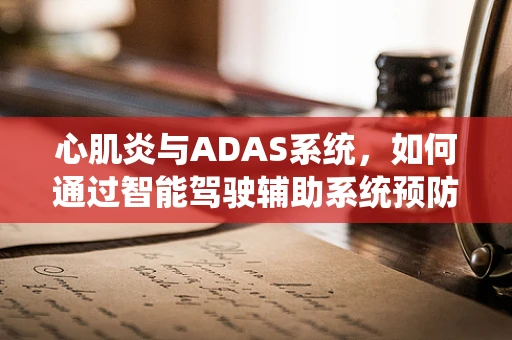 心肌炎与ADAS系统，如何通过智能驾驶辅助系统预防驾驶者健康风险？
