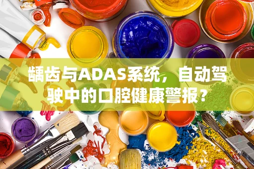龋齿与ADAS系统，自动驾驶中的口腔健康警报？