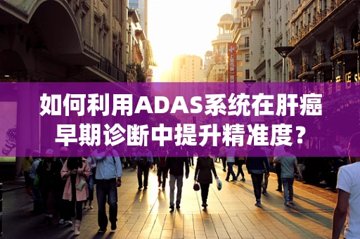 如何利用ADAS系统在肝癌早期诊断中提升精准度？