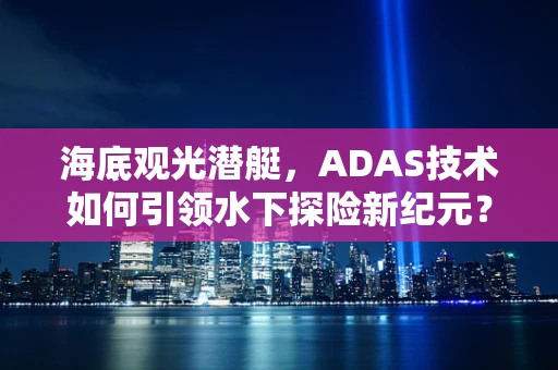 海底观光潜艇，ADAS技术如何引领水下探险新纪元？