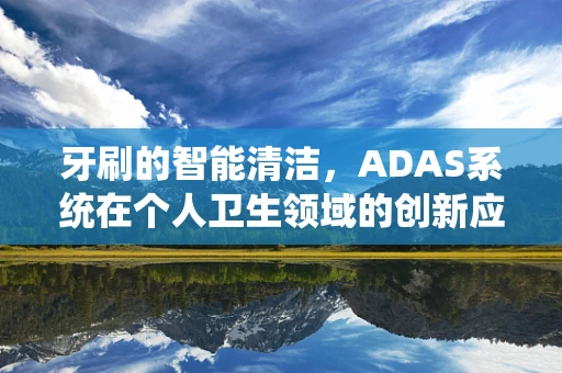 牙刷的智能清洁，ADAS系统在个人卫生领域的创新应用？