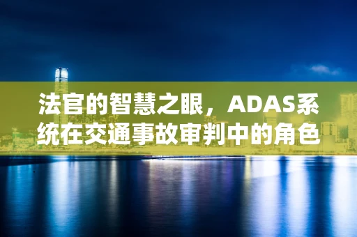 法官的智慧之眼，ADAS系统在交通事故审判中的角色与挑战