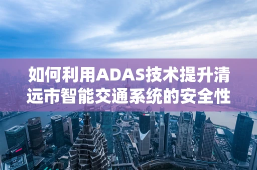 如何利用ADAS技术提升清远市智能交通系统的安全性？