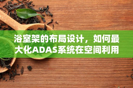 浴室架的布局设计，如何最大化ADAS系统在空间利用中的潜力？
