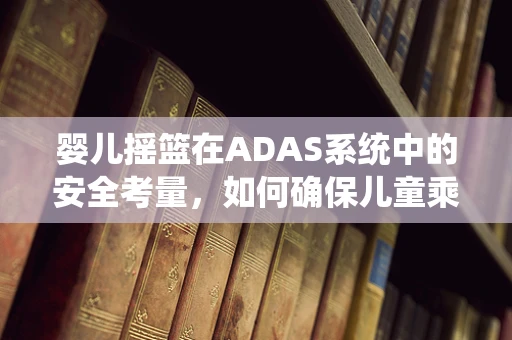 婴儿摇篮在ADAS系统中的安全考量，如何确保儿童乘客的安心之旅？