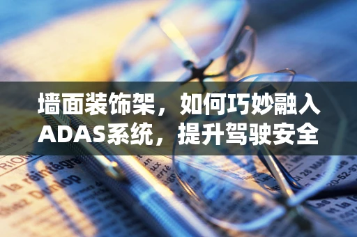 墙面装饰架，如何巧妙融入ADAS系统，提升驾驶安全？