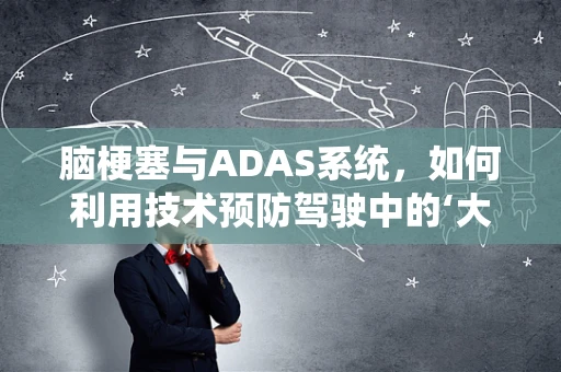 脑梗塞与ADAS系统，如何利用技术预防驾驶中的‘大脑断路’？
