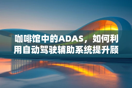咖啡馆中的ADAS，如何利用自动驾驶辅助系统提升顾客体验？