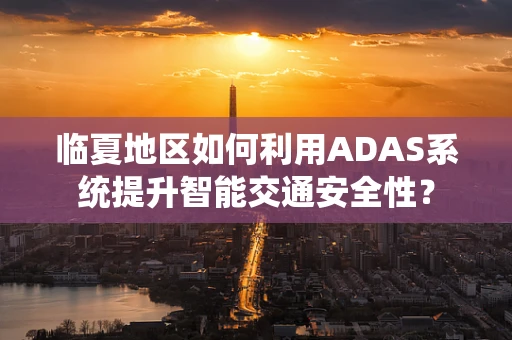 临夏地区如何利用ADAS系统提升智能交通安全性？