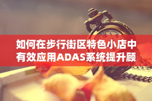如何在步行街区特色小店中有效应用ADAS系统提升顾客体验？