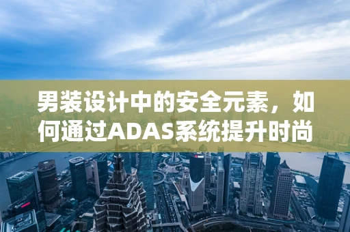 男装设计中的安全元素，如何通过ADAS系统提升时尚与安全并行的新境界？