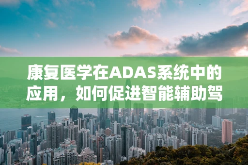 康复医学在ADAS系统中的应用，如何促进智能辅助驾驶的‘软’实力？