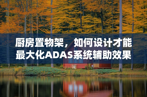 厨房置物架，如何设计才能最大化ADAS系统辅助效果？