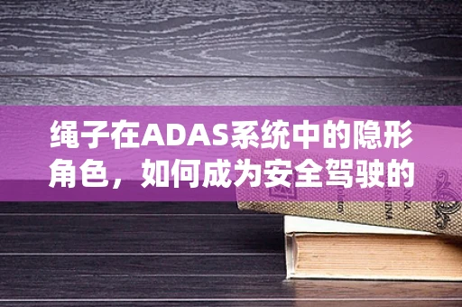 绳子在ADAS系统中的隐形角色，如何成为安全驾驶的隐形守护者？