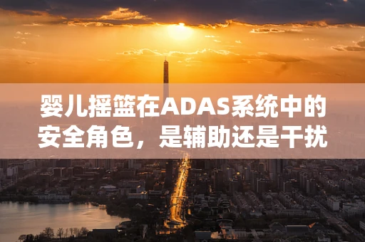 婴儿摇篮在ADAS系统中的安全角色，是辅助还是干扰？