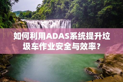 如何利用ADAS系统提升垃圾车作业安全与效率？