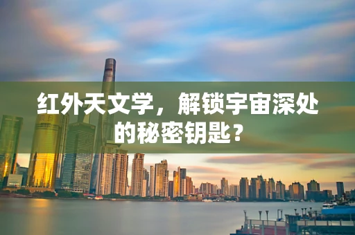 红外天文学，解锁宇宙深处的秘密钥匙？