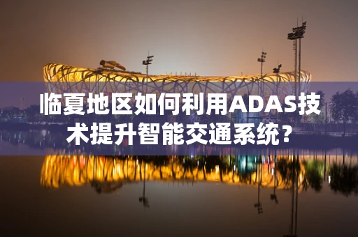 临夏地区如何利用ADAS技术提升智能交通系统？