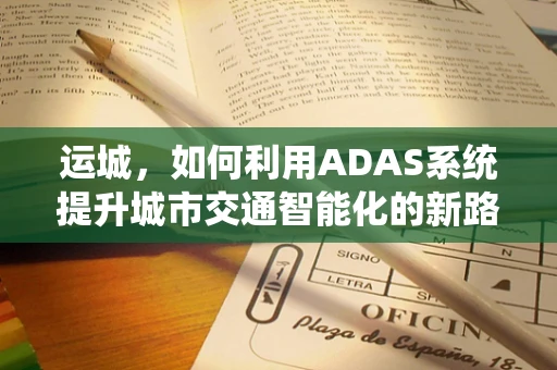运城，如何利用ADAS系统提升城市交通智能化的新路径？