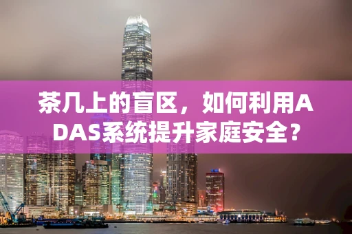 茶几上的盲区，如何利用ADAS系统提升家庭安全？