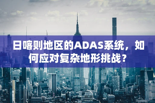 日喀则地区的ADAS系统，如何应对复杂地形挑战？