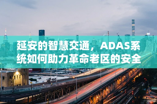 延安的智慧交通，ADAS系统如何助力革命老区的安全出行？