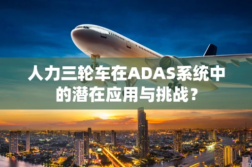 人力三轮车在ADAS系统中的潜在应用与挑战？