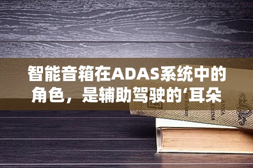 智能音箱在ADAS系统中的角色，是辅助驾驶的‘耳朵’吗？
