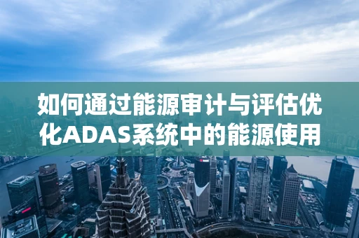 如何通过能源审计与评估优化ADAS系统中的能源使用效率？