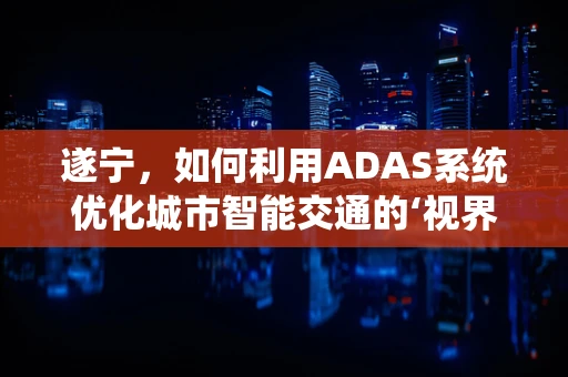 遂宁，如何利用ADAS系统优化城市智能交通的‘视界’？