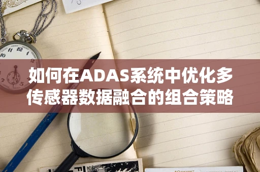 如何在ADAS系统中优化多传感器数据融合的组合策略？