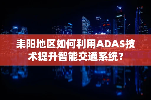 耒阳地区如何利用ADAS技术提升智能交通系统？