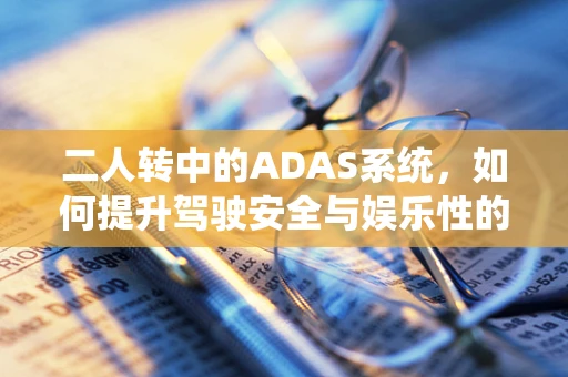 二人转中的ADAS系统，如何提升驾驶安全与娱乐性的双重体验？